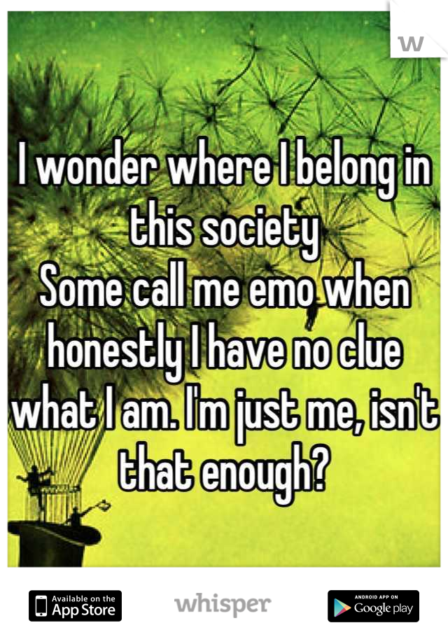I wonder where I belong in this society
Some call me emo when honestly I have no clue what I am. I'm just me, isn't that enough?
