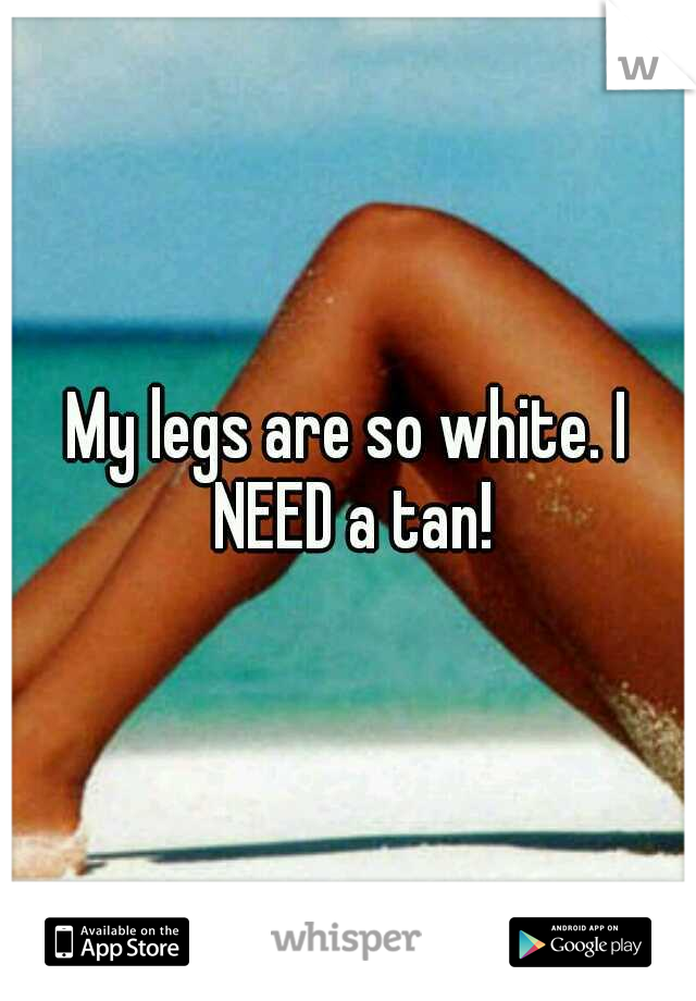 My legs are so white. I NEED a tan!