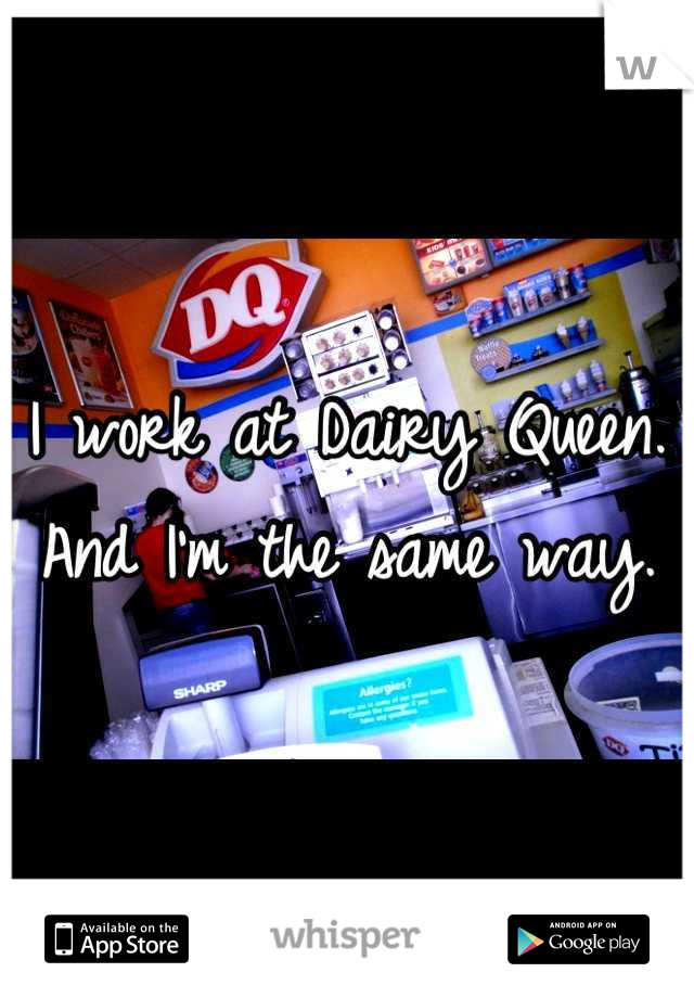 I work at Dairy Queen. And I'm the same way.