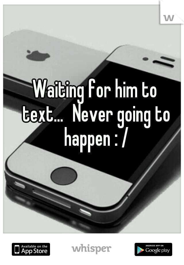 Waiting for him to text...
Never going to happen : /