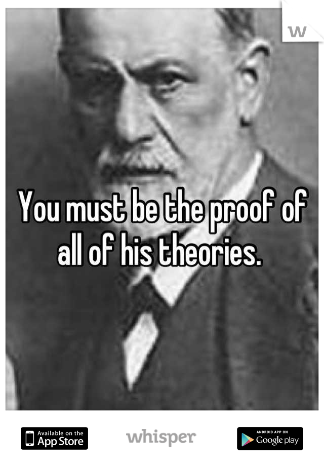 You must be the proof of all of his theories. 