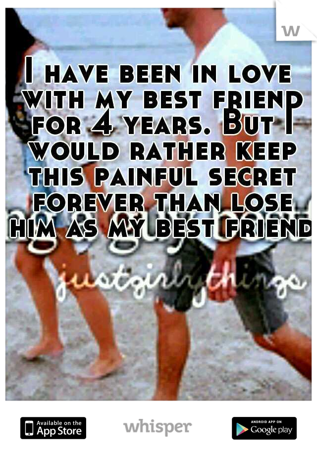 I have been in love with my best friend for 4 years. But I would rather keep this painful secret forever than lose him as my best friend.