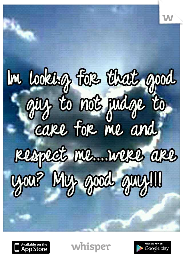 Im looki.g for that good giy to not judge to care for me and respect me....were are you? My good guy!!! 
