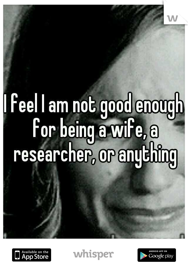 I feel I am not good enough for being a wife, a researcher, or anything