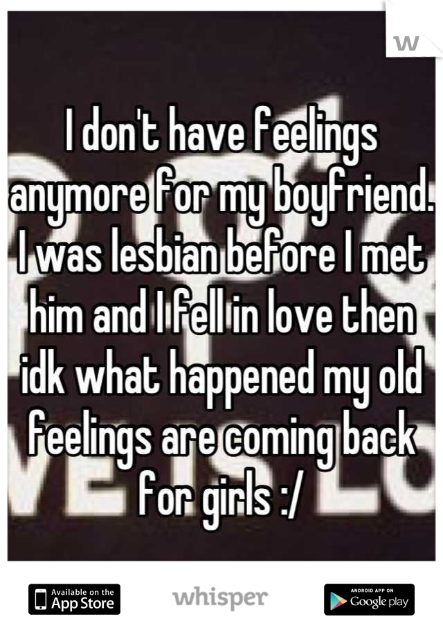 I don't have feelings anymore for my boyfriend. I was lesbian before I met him and I fell in love then idk what happened my old feelings are coming back for girls :/