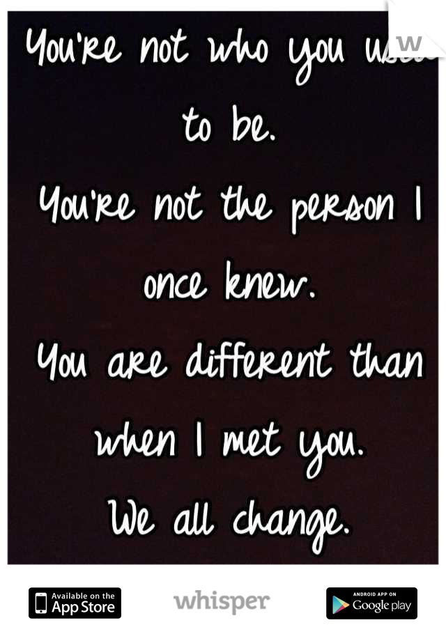 You're not who you used to be.
You're not the person I once knew.
You are different than when I met you.
We all change.
You've changed.