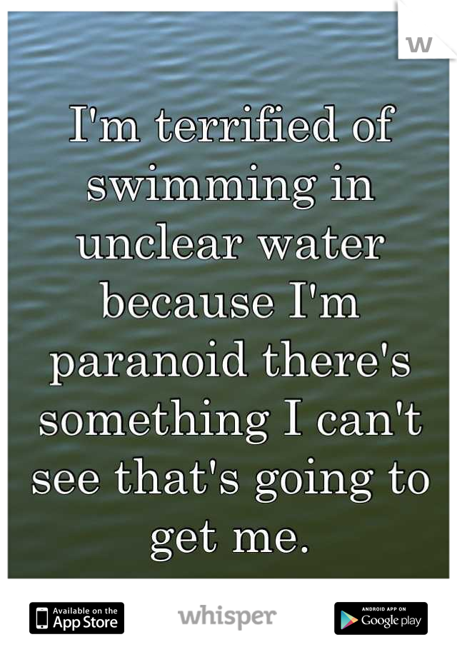 I'm terrified of swimming in unclear water because I'm paranoid there's something I can't see that's going to get me.