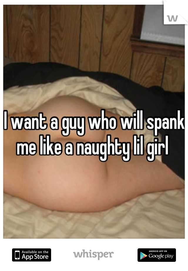 I want a guy who will spank me like a naughty lil girl 