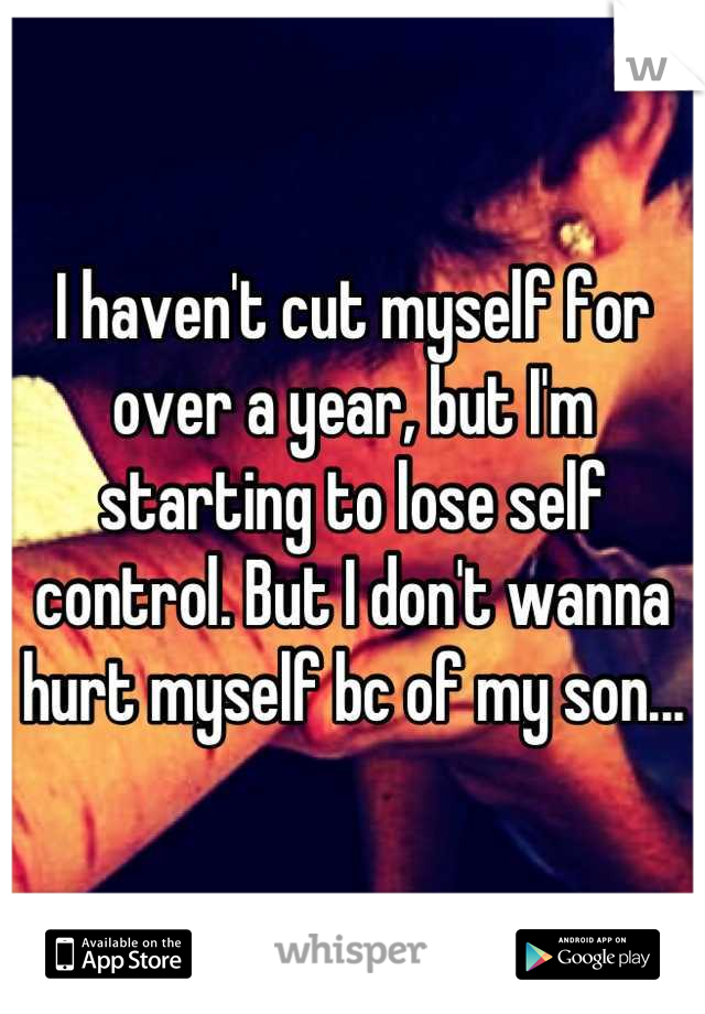 I haven't cut myself for over a year, but I'm starting to lose self control. But I don't wanna hurt myself bc of my son...
