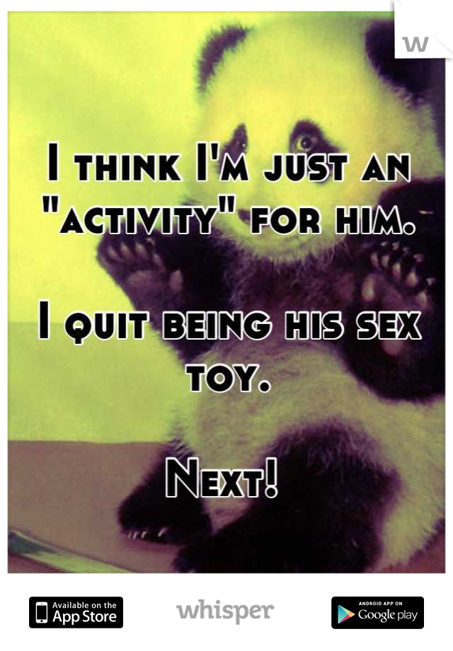 I think I'm just an "activity" for him.

I quit being his sex toy.

Next! 

