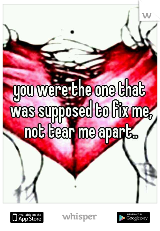 you were the one that was supposed to fix me, not tear me apart..