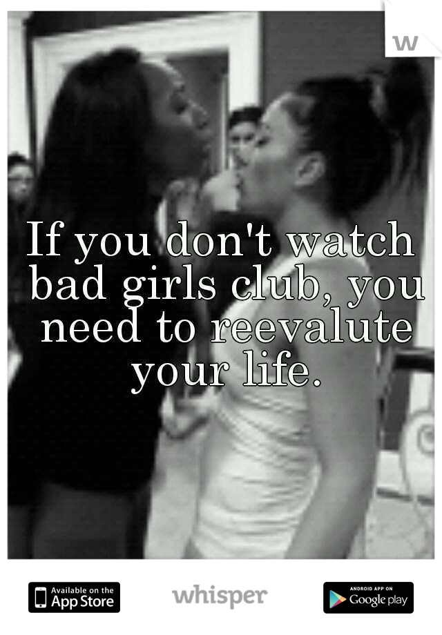 If you don't watch bad girls club, you need to reevalute your life.