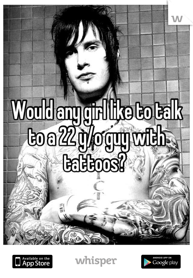 Would any girl like to talk to a 22 y/o guy with tattoos? 