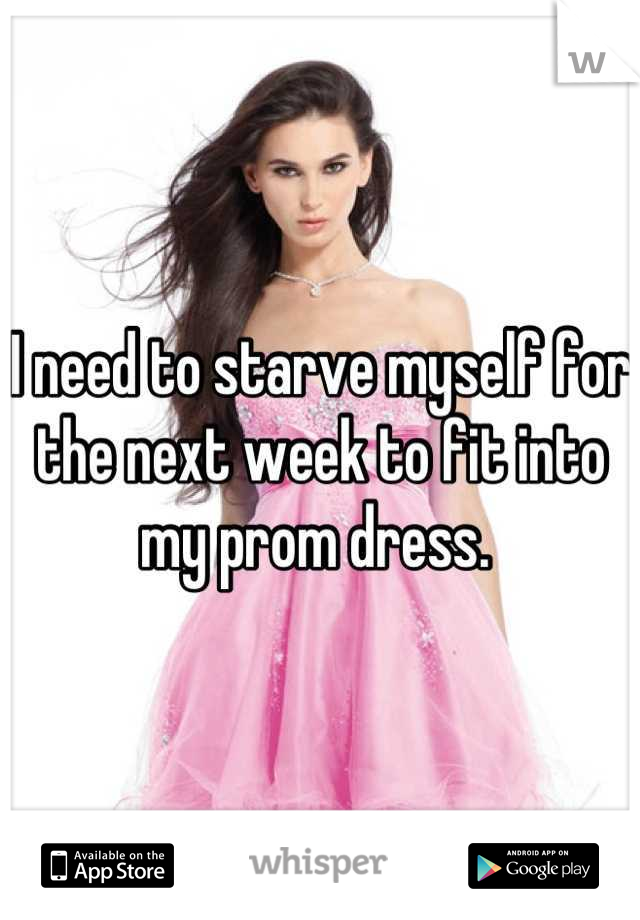 I need to starve myself for the next week to fit into my prom dress. 