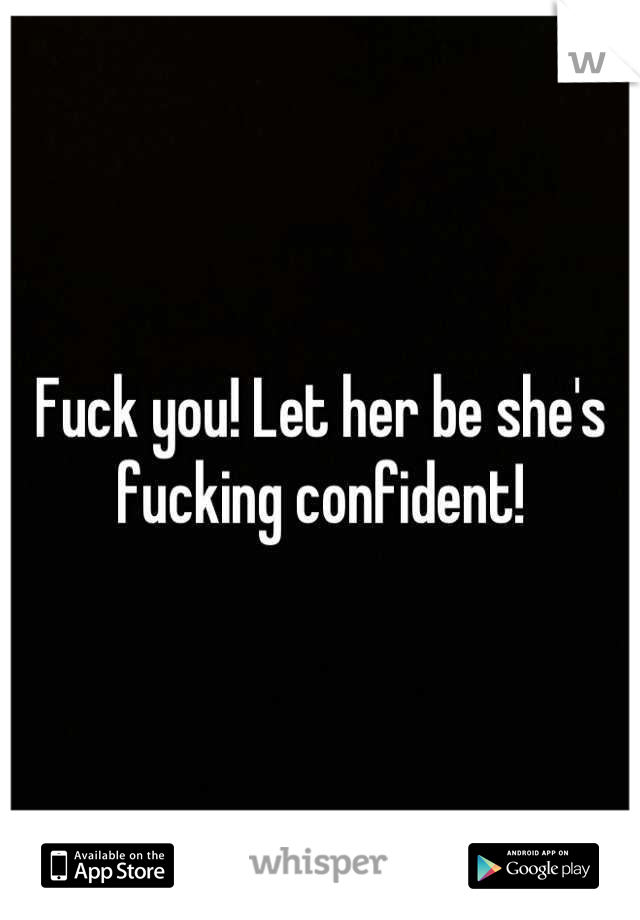 Fuck you! Let her be she's fucking confident!