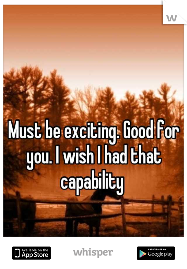 Must be exciting. Good for you. I wish I had that capability 