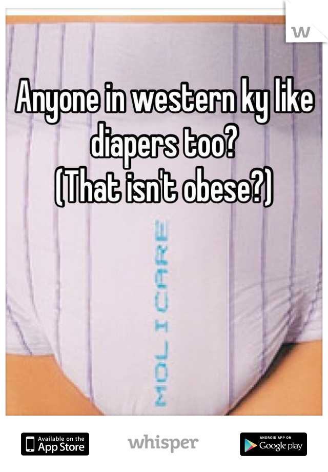 Anyone in western ky like diapers too?
(That isn't obese?)




