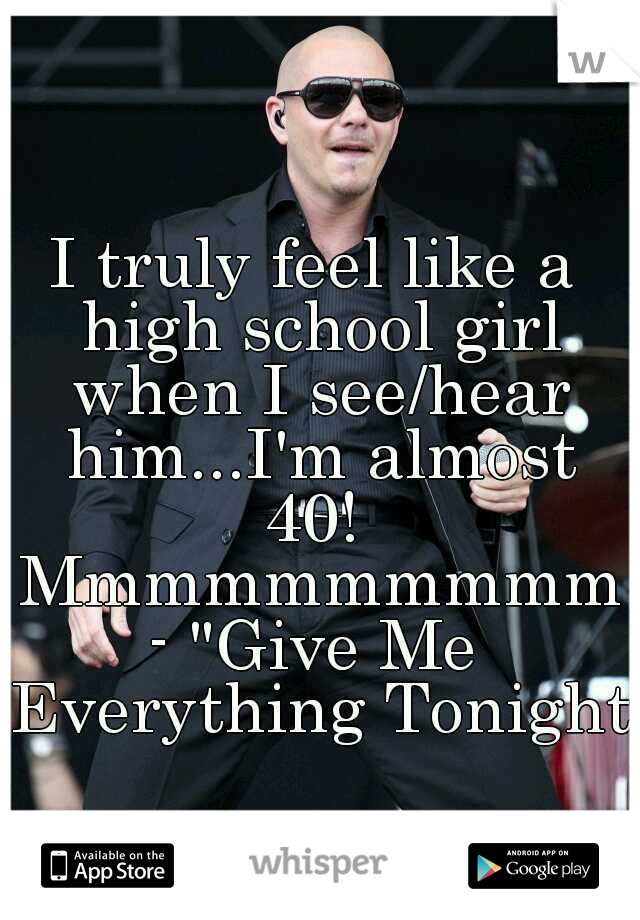 I truly feel like a high school girl when I see/hear him...I'm almost 40!  Mmmmmmmmmm- "Give Me Everything Tonight"
