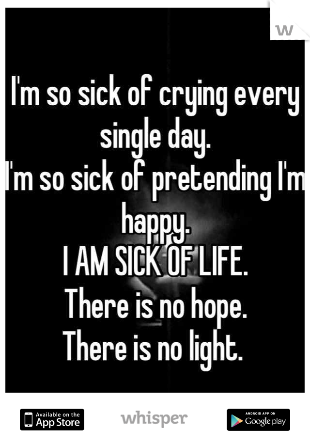 I'm so sick of crying every single day.
I'm so sick of pretending I'm happy. 
I AM SICK OF LIFE. 
There is no hope. 
There is no light. 
