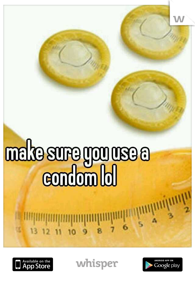 make sure you use a condom lol