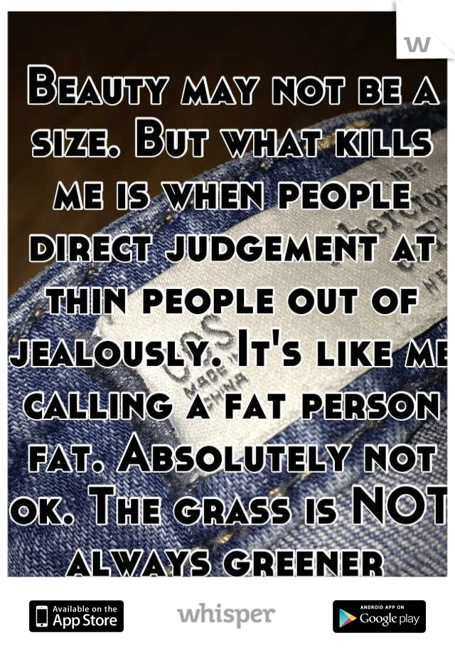 Beauty may not be a size. But what kills me is when people direct judgement at thin people out of jealously. It's like me calling a fat person fat. Absolutely not ok. The grass is NOT always greener 