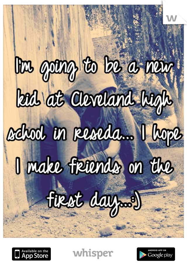 I'm going to be a new kid at Cleveland high school in reseda... I hope I make friends on the first day...:)