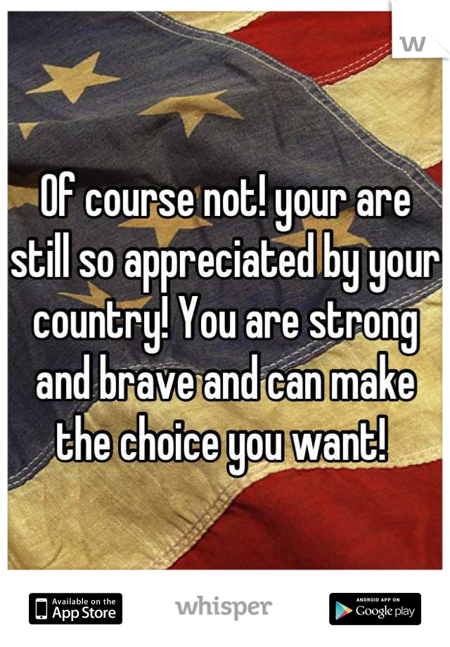 Of course not! your are still so appreciated by your country! You are strong and brave and can make the choice you want! 