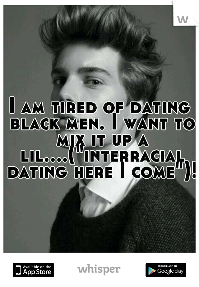 I am tired of dating black men. I want to mix it up a lil....("interracial dating here I come")!