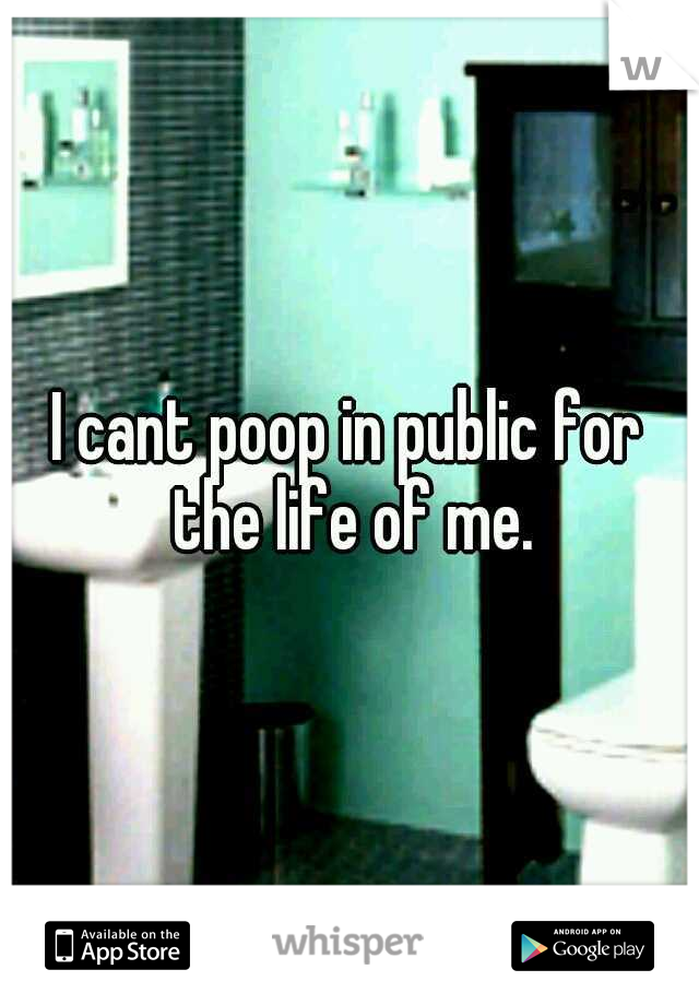 I cant poop in public for the life of me.