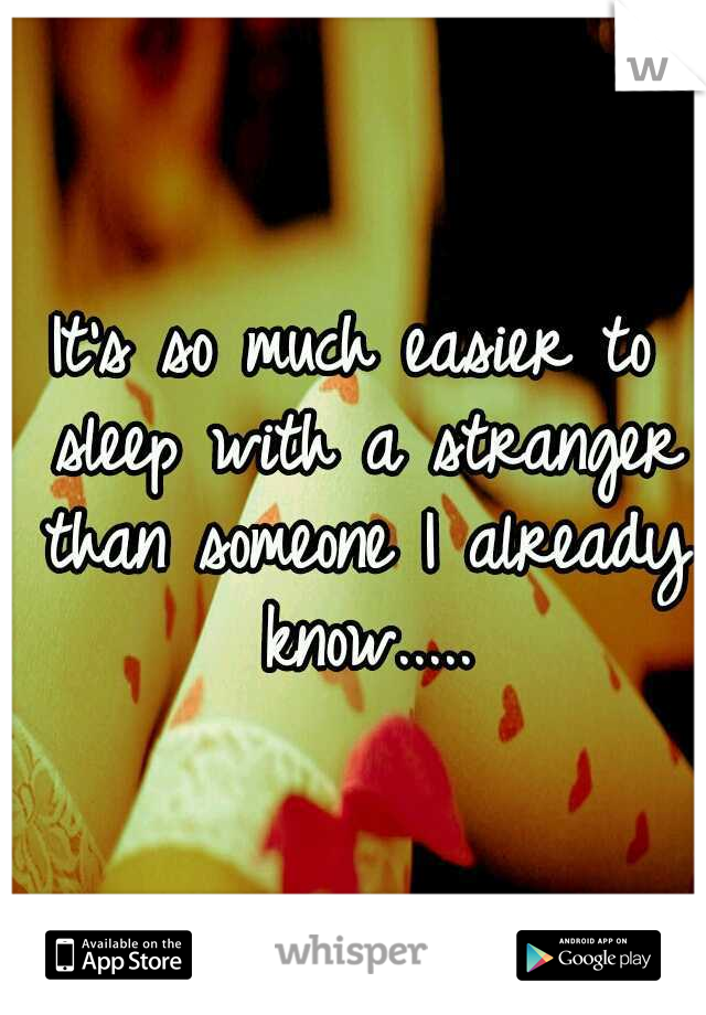 It's so much easier to sleep with a stranger than someone I already know.....