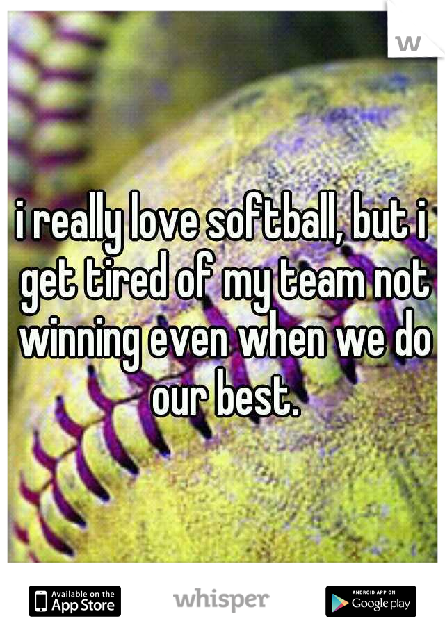 i really love softball, but i get tired of my team not winning even when we do our best.
