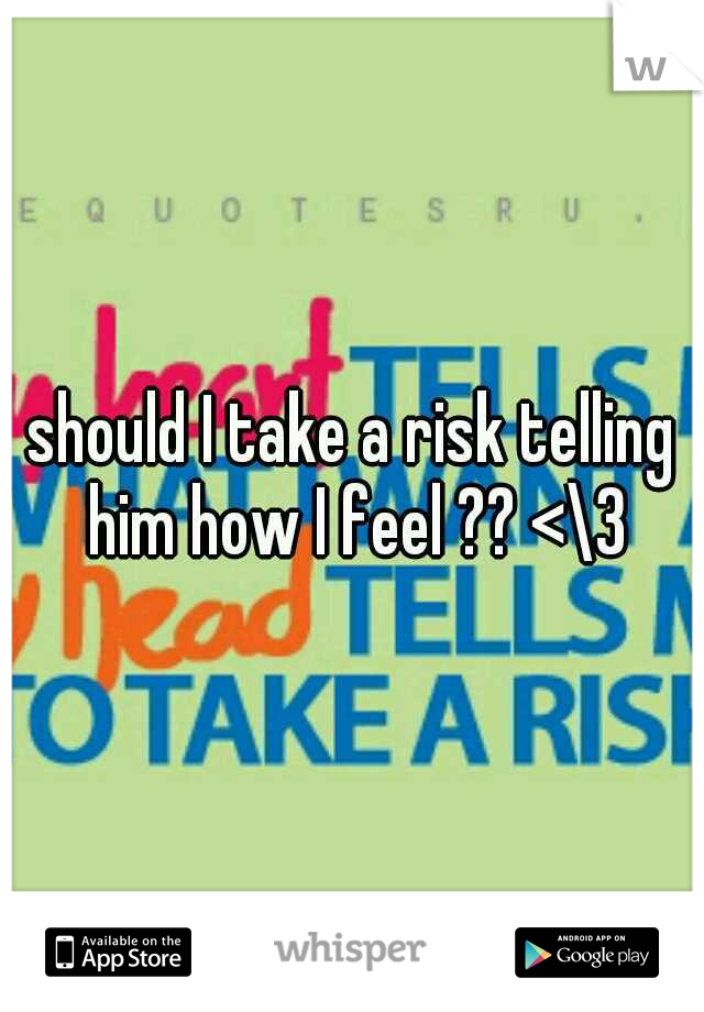 should I take a risk telling him how I feel ?? <\3