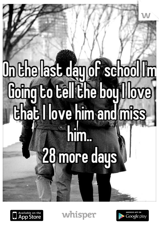 On the last day of school I'm
Going to tell the boy I love that I love him and miss him..
28 more days