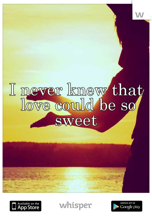 I never knew that love could be so sweet 