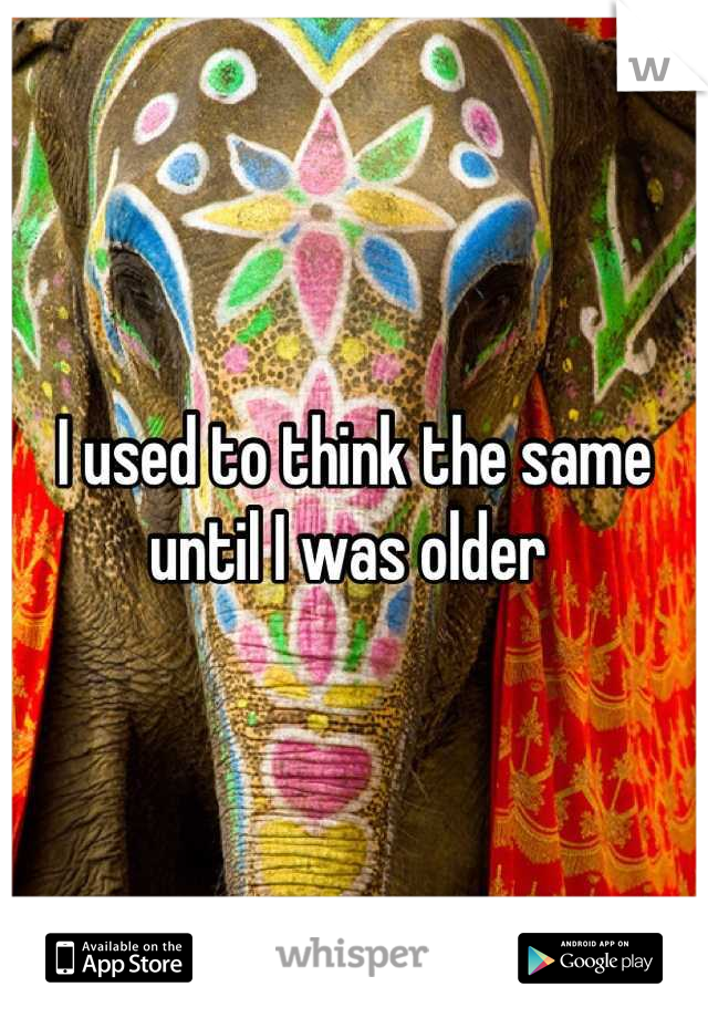 I used to think the same until I was older 