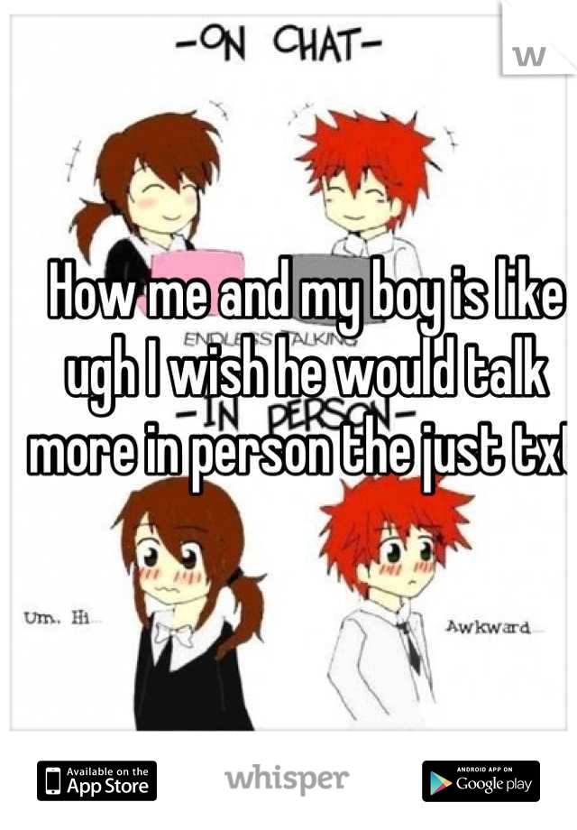 How me and my boy is like ugh I wish he would talk more in person the just txt 