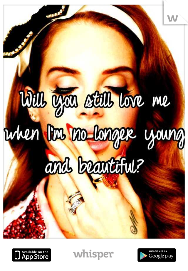 Will you still love me when I'm no longer young and beautiful?