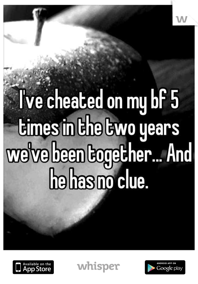 I've cheated on my bf 5 times in the two years we've been together... And he has no clue.