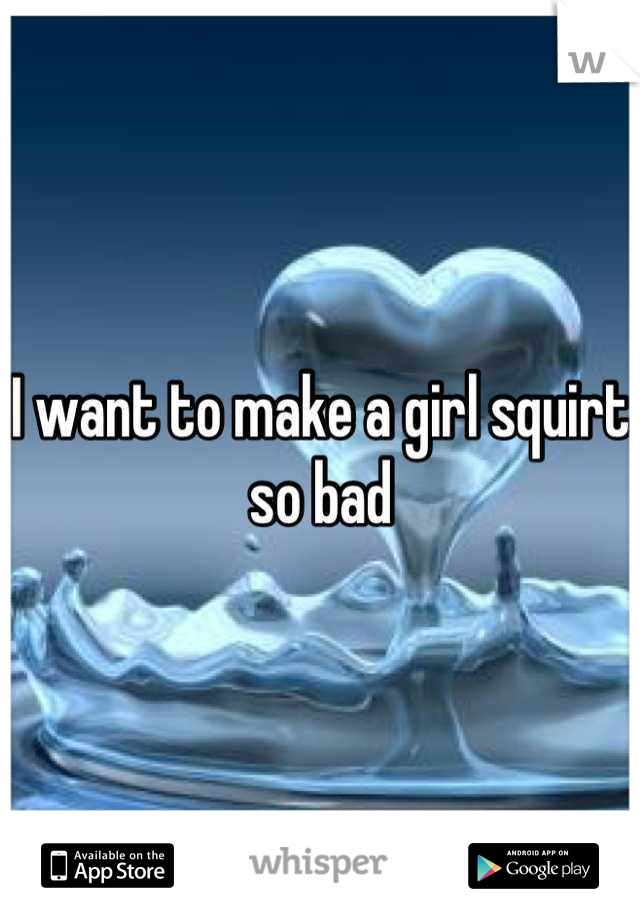 I want to make a girl squirt so bad
