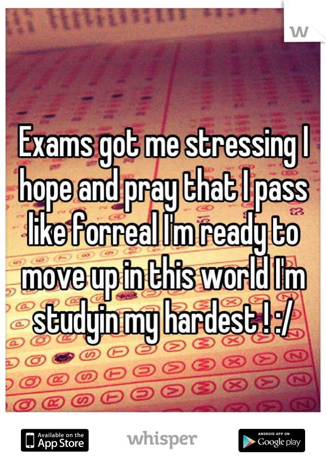Exams got me stressing I hope and pray that I pass like forreal I'm ready to move up in this world I'm studyin my hardest ! :/