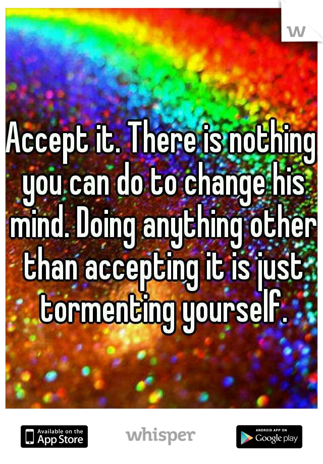 Accept it. There is nothing you can do to change his mind. Doing anything other than accepting it is just tormenting yourself.