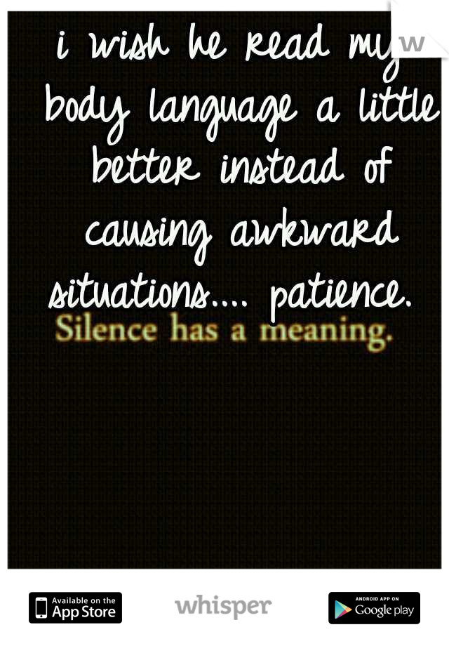 i wish he read my body language a little better instead of causing awkward situations....
patience. 