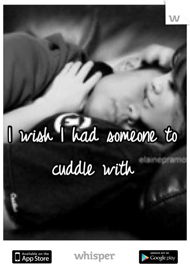 I wish I had someone to cuddle with