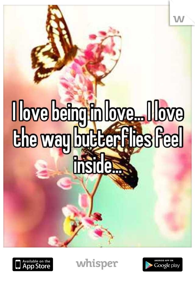 I love being in love... I love the way butterflies feel inside...