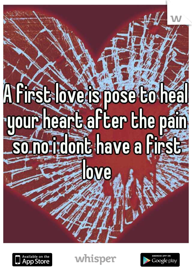 A first love is pose to heal your heart after the pain so no i dont have a first love