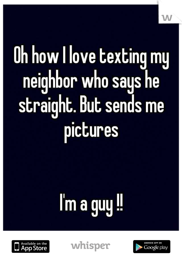 Oh how I love texting my neighbor who says he straight. But sends me pictures 


I'm a guy !!
