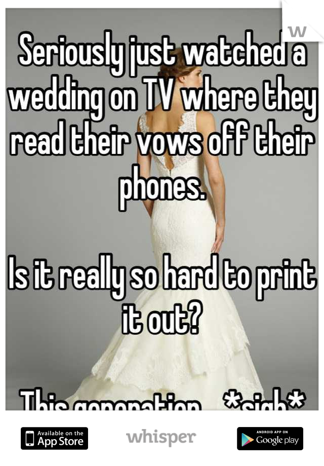Seriously just watched a wedding on TV where they read their vows off their phones. 

Is it really so hard to print it out? 

This generation... *sigh*
