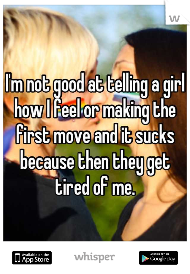 I'm not good at telling a girl how I feel or making the first move and it sucks because then they get tired of me.