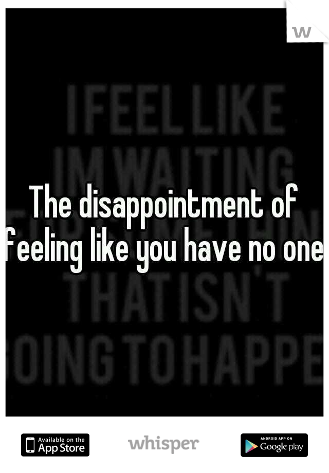 The disappointment of feeling like you have no one.
