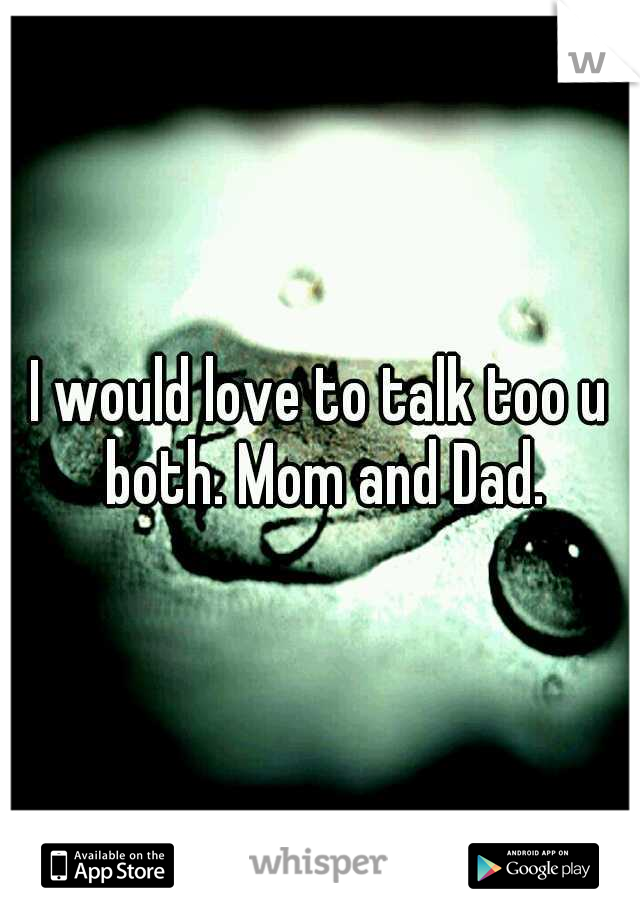 I would love to talk too u both. Mom and Dad.